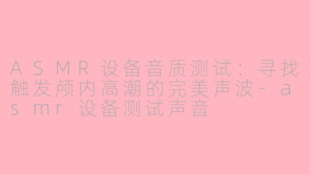ASMR设备音质测试:寻找触发颅内高潮的完美声波-asmr设备测试声音
