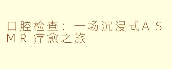 口腔检查:一场沉浸式ASMR疗愈之旅