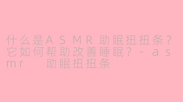 什么是ASMR助眠扭扭条？它如何帮助改善睡眠？-asmr 助眠扭扭条