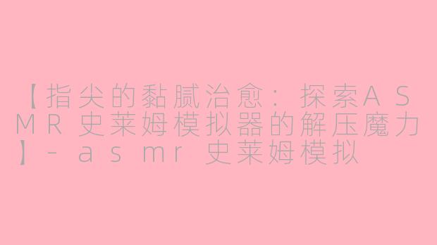 【指尖的黏腻治愈：探索ASMR史莱姆模拟器的解压魔力】-asmr史莱姆模拟