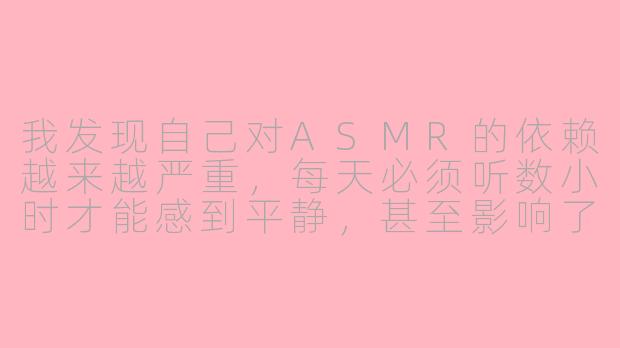 我发现自己对ASMR的依赖越来越严重，每天必须听数小时才能感到平静，甚至影响了正常工作和社交。我该如何判断自己是否已成为“ASMR重度患者”，又该如何调整这种状态？-asmr 重度患者