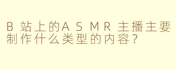 B站上的ASMR主播主要制作什么类型的内容？