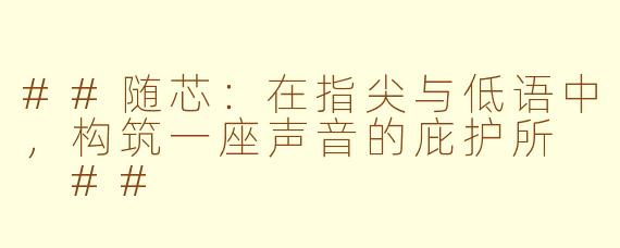 ##随芯：在指尖与低语中，构筑一座声音的庇护所

##