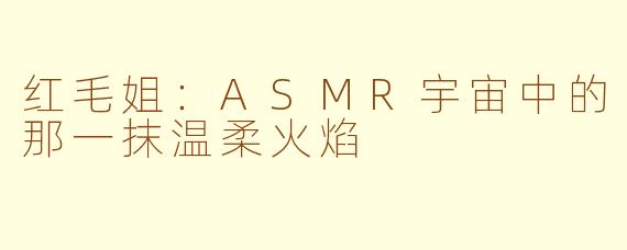 红毛姐：ASMR宇宙中的那一抹温柔火焰