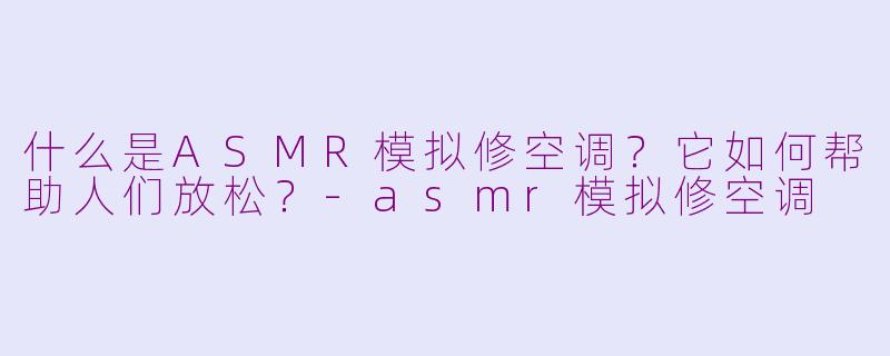 什么是ASMR模拟修空调？它如何帮助人们放松？-asmr模拟修空调