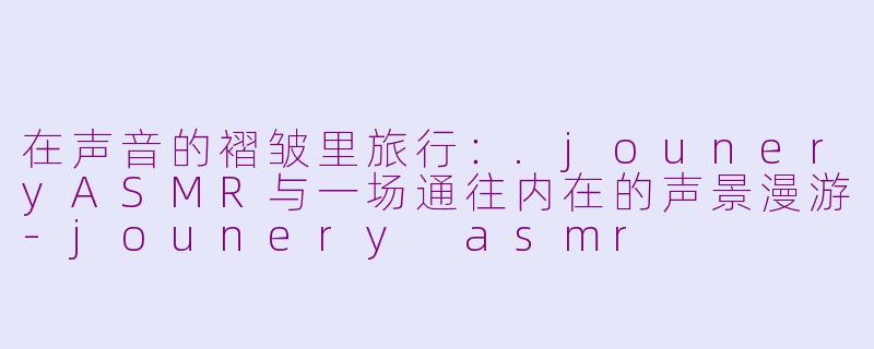 在声音的褶皱里旅行：.jouneryASMR与一场通往内在的声景漫游-jounery asmr