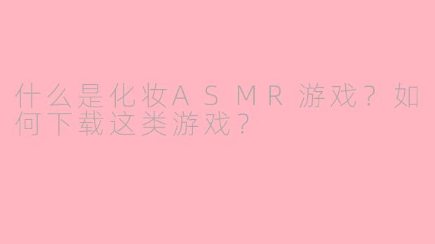 什么是化妆ASMR游戏？如何下载这类游戏？