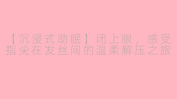 【沉浸式助眠】闭上眼，感受指尖在发丝间的温柔解压之旅