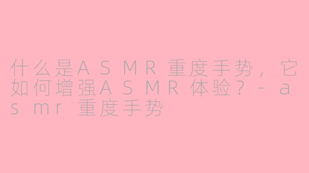 什么是ASMR重度手势，它如何增强ASMR体验？-asmr重度手势