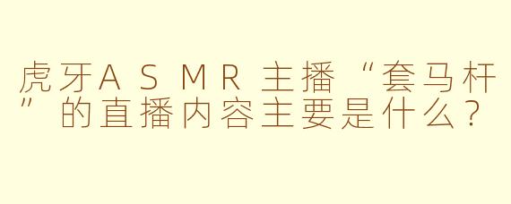 虎牙ASMR主播“套马杆”的直播内容主要是什么？