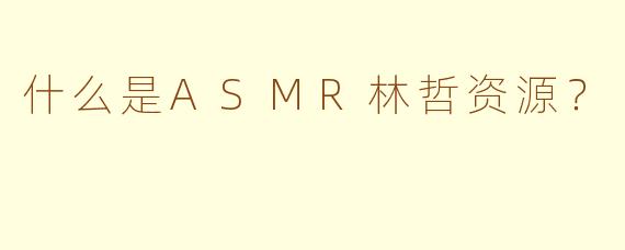 什么是ASMR林哲资源？