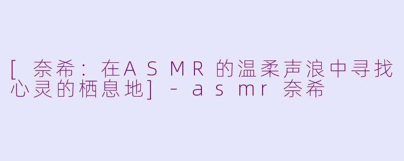 [奈希：在ASMR的温柔声浪中寻找心灵的栖息地]-asmr奈希