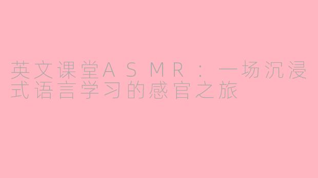 英文课堂ASMR：一场沉浸式语言学习的感官之旅