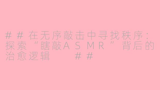 ##在无序敲击中寻找秩序：探索“瞎敲ASMR”背后的治愈逻辑

##