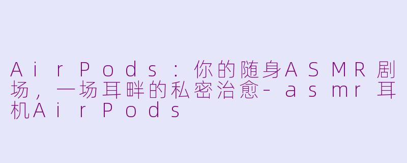 AirPods：你的随身ASMR剧场，一场耳畔的私密治愈-asmr耳机AirPods