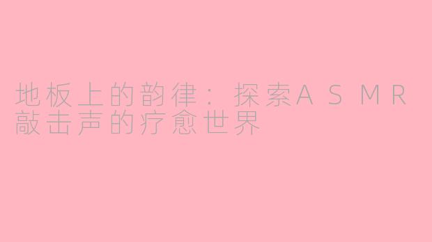 地板上的韵律：探索ASMR敲击声的疗愈世界