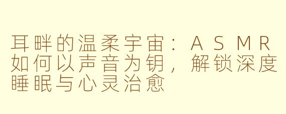 耳畔的温柔宇宙：ASMR如何以声音为钥，解锁深度睡眠与心灵治愈