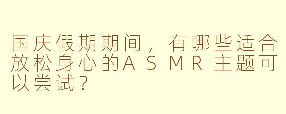 国庆假期期间，有哪些适合放松身心的ASMR主题可以尝试？