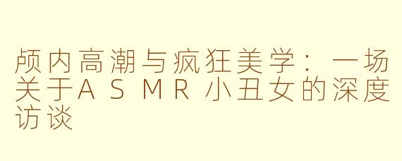 颅内高潮与疯狂美学:一场关于ASMR小丑女的深度访谈