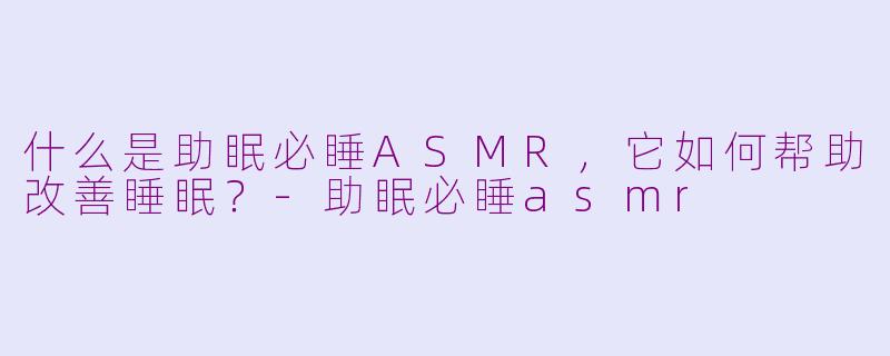 什么是助眠必睡ASMR，它如何帮助改善睡眠？