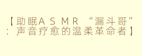 【助眠ASMR“漏斗哥”:声音疗愈的温柔革命者】