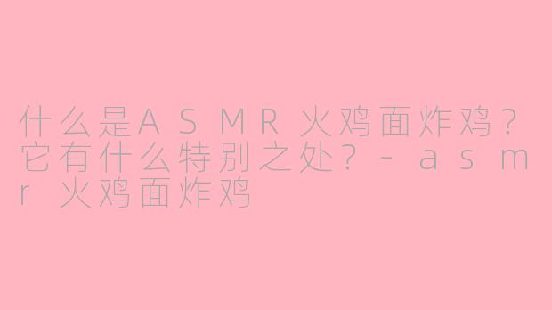 什么是ASMR火鸡面炸鸡？它有什么特别之处？