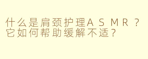 什么是肩颈护理ASMR？它如何帮助缓解不适？