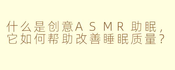 什么是创意ASMR助眠，它如何帮助改善睡眠质量？