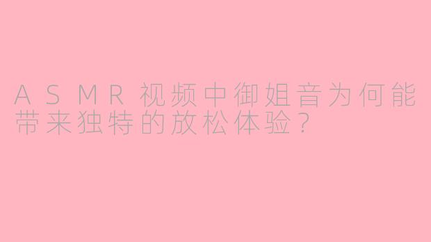 ASMR视频中御姐音为何能带来独特的放松体验？