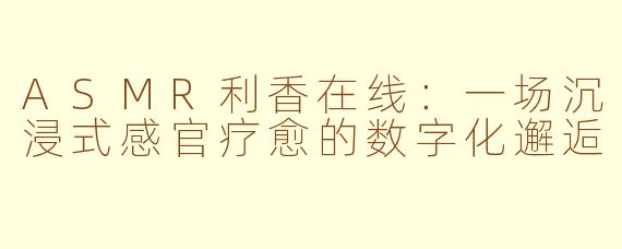 ASMR利香在线：一场沉浸式感官疗愈的数字化邂逅