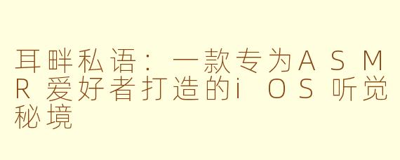 耳畔私语：一款专为ASMR爱好者打造的iOS听觉秘境