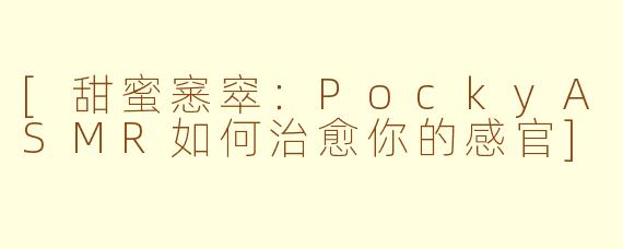 [甜蜜窸窣：PockyASMR如何治愈你的感官]