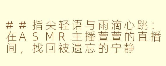 ##指尖轻语与雨滴心跳:在ASMR主播萱萱的直播间,找回被遗忘的宁静
##