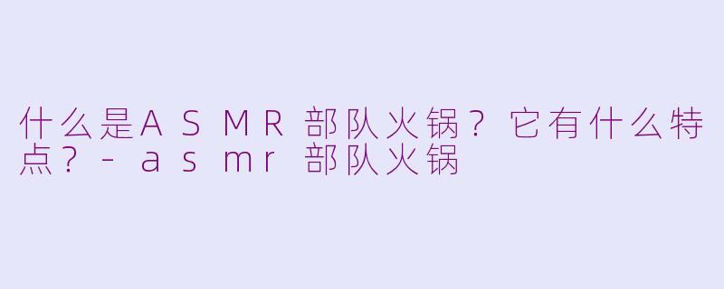 什么是ASMR部队火锅?它有什么特点?-asmr部队火锅