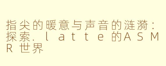 指尖的暖意与声音的涟漪：探索.latte的ASMR世界
