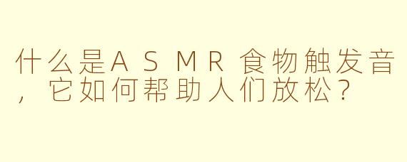 什么是ASMR食物触发音，它如何帮助人们放松？