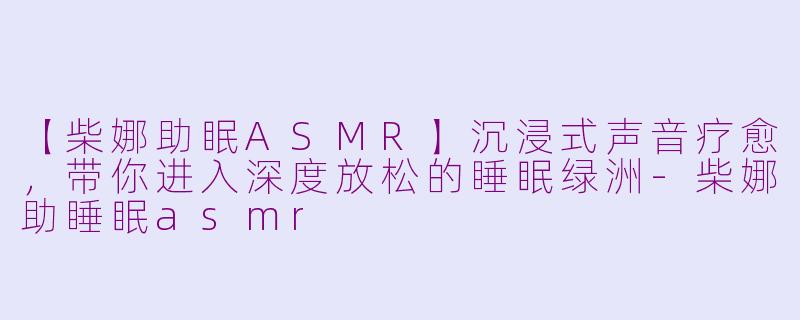 【柴娜助眠ASMR】沉浸式声音疗愈，带你进入深度放松的睡眠绿洲-柴娜助睡眠asmr