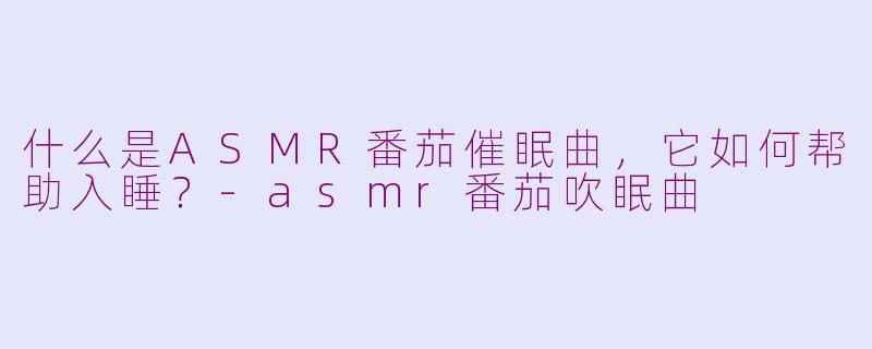 什么是ASMR番茄催眠曲，它如何帮助入睡？