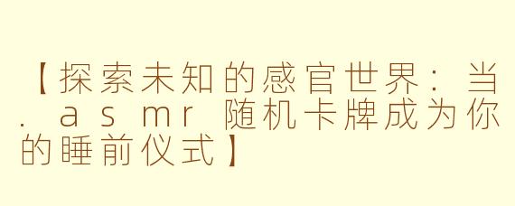 【探索未知的感官世界:当.asmr随机卡牌成为你的睡前仪式】
