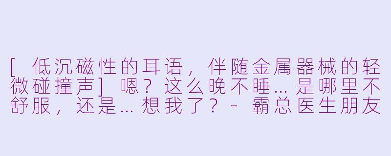 [低沉磁性的耳语，伴随金属器械的轻微碰撞声]嗯？这么晚不睡…是哪里不舒服，还是…想我了？-霸总医生朋友asmr