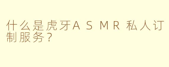 什么是虎牙ASMR私人订制服务？