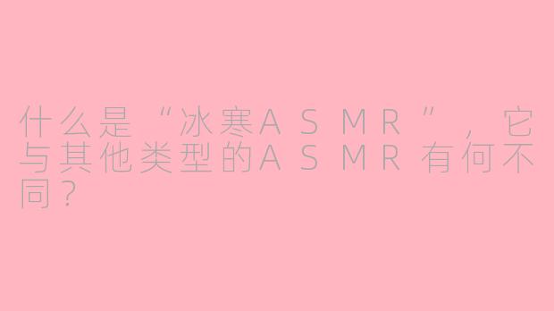 什么是“冰寒ASMR”，它与其他类型的ASMR有何不同？
