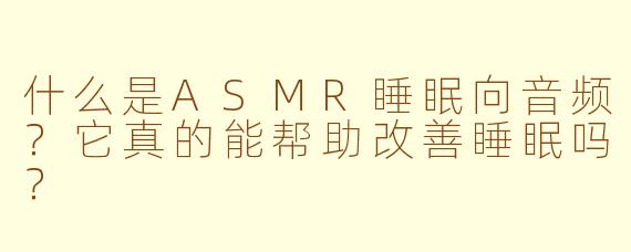 什么是ASMR睡眠向音频？它真的能帮助改善睡眠吗？
