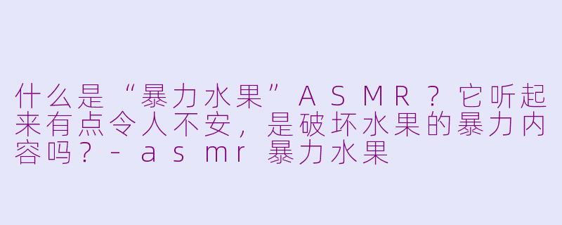 什么是“暴力水果”ASMR？它听起来有点令人不安，是破坏水果的暴力内容吗？-asmr暴力水果