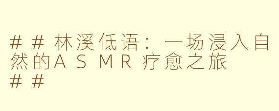 ##林溪低语：一场浸入自然的ASMR疗愈之旅

##