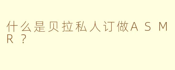 什么是贝拉私人订做ASMR？
