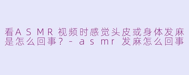 看ASMR视频时感觉头皮或身体发麻是怎么回事？