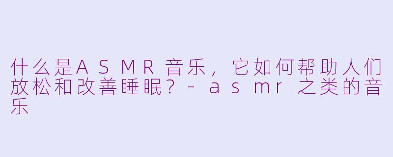 什么是ASMR音乐，它如何帮助人们放松和改善睡眠？-asmr之类的音乐
