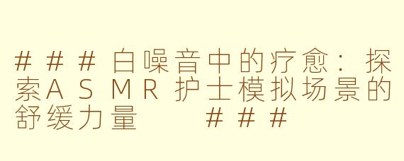 ###白噪音中的疗愈：探索ASMR护士模拟场景的舒缓力量

###