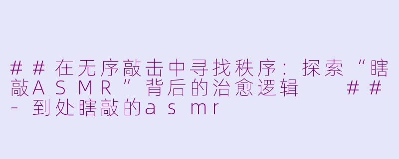 ##在无序敲击中寻找秩序：探索“瞎敲ASMR”背后的治愈逻辑

##-到处瞎敲的asmr